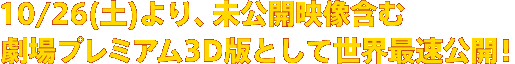 10/26(土)より、未公開映像含む劇場プレミアム3D版として世界最速公開！